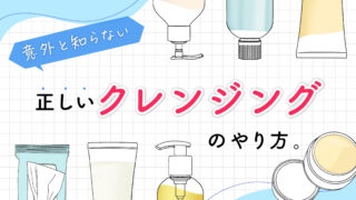 意外と知らない【正しいクレンジングのやり方】。
